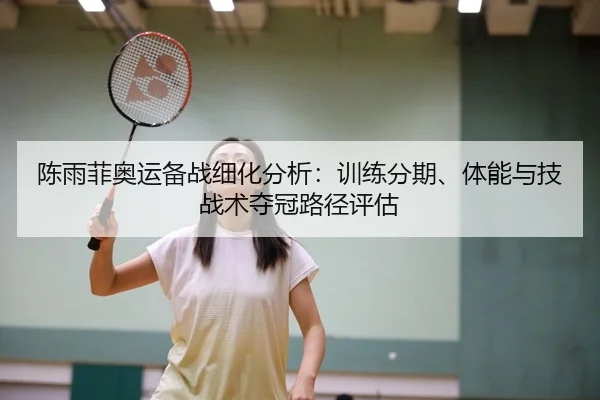 陈雨菲奥运备战细化分析：训练分期、体能与技战术夺冠路径评估