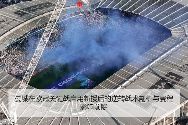 曼城在欧冠关键战启用新援后的逆转战术剖析与赛程影响前瞻